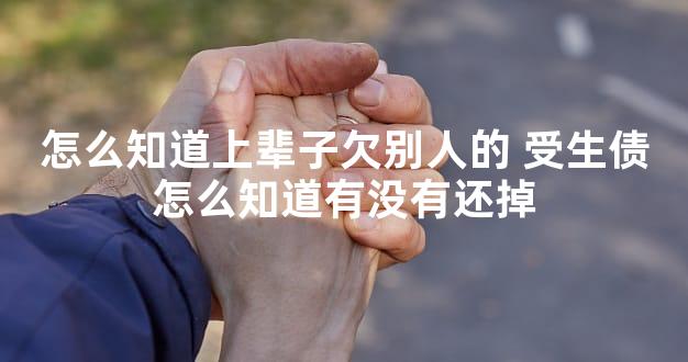 怎么知道上辈子欠别人的 受生债怎么知道有没有还掉